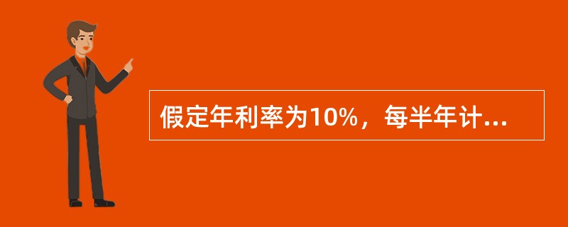 假定年利率为10%，每半年计息一次，则有效年利率为()。