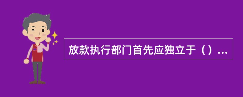 放款执行部门首先应独立于（），以避免利益冲突。