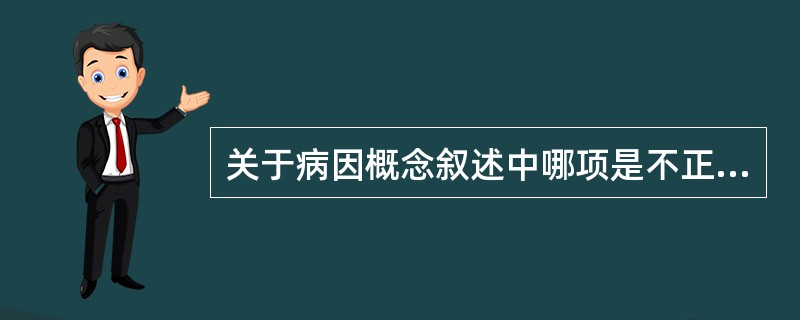关于病因概念叙述中哪项是不正确的（）