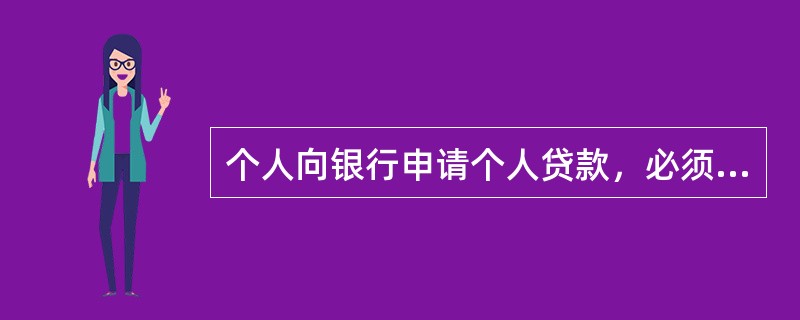 个人向银行申请个人贷款，必须提供银行认可的抵押、质押或保证人担保，否则，银行将不