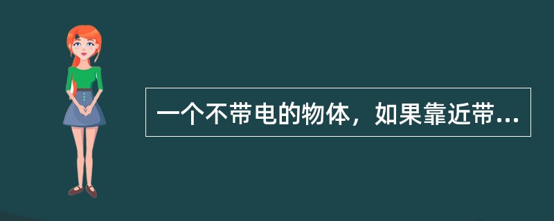 一个不带电的物体，如果靠近带电体，虽然并未接触，不带电的物体也会带电，这种现象称