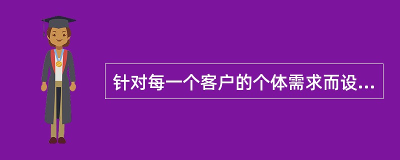 针对每一个客户的个体需求而设计不同的产品或服务，有条件的满足不同客户的需求属于(