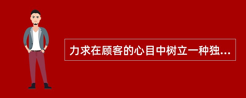 力求在顾客的心目中树立一种独特的观念，并以这种独特性为基础，将它运用到市场竞争中