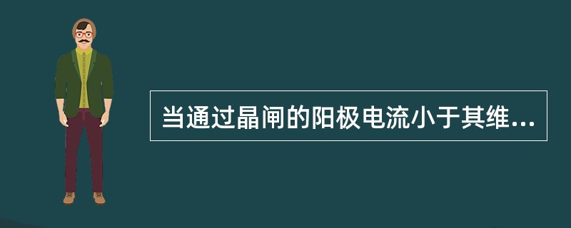 当通过晶闸的阳极电流小于其维持电流时，则晶闸管变为阻断状态。（）