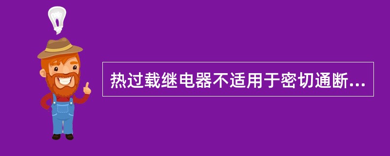 热过载继电器不适用于密切通断工作及正反转工作电动机的保护。