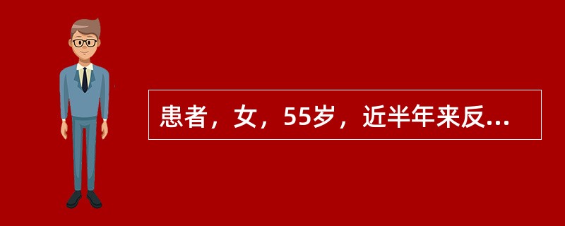 患者，女，55岁，近半年来反复发作胸骨后烧灼样不适或疼痛，伴反食、反酸。发作无规