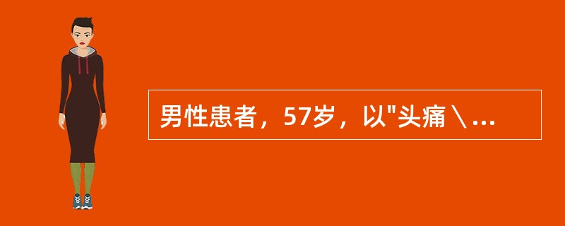 男性患者，57岁，以"头痛＼呕吐，左侧肢体无力4小时"为主诉住院。既往高血压病病