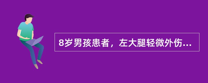 8岁男孩患者，左大腿轻微外伤后，第二天出现局部明显肿胀，剧痛，不敢活动和高热，来