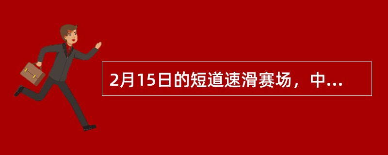 2月15日的短道速滑赛场，中国队又传喜讯：在索契冬奥会短道速滑女子1500米比赛