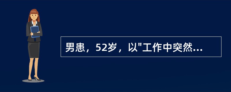 男患，52岁，以"工作中突然头痛、呕吐，左侧肢体不能活动2小时"为主诉入院。既往