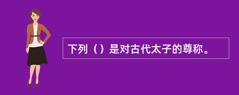 下列（）是对古代太子的尊称。