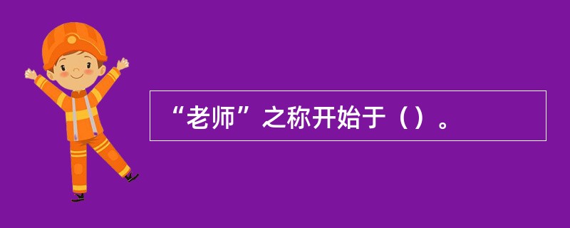 “老师”之称开始于（）。