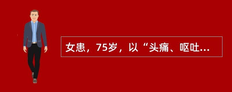 女患，75岁，以“头痛、呕吐3小时，昏谜1小时”。查体：血压200/120mmH