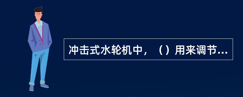 冲击式水轮机中，（）用来调节水流量的大小，从而改变水轮机的输出功率。