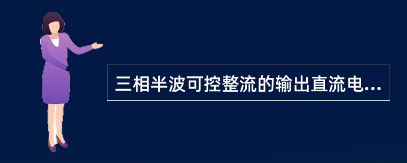 三相半波可控整流的输出直流电压平均值按控制角的余弦函数变化。