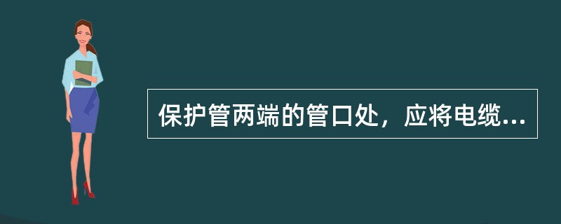 保护管两端的管口处，应将电缆周围用非燃性纤维堵塞严密，再填塞密封胶泥，密封胶泥填