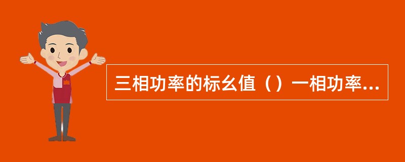 三相功率的标幺值（）一相功率的标幺值。