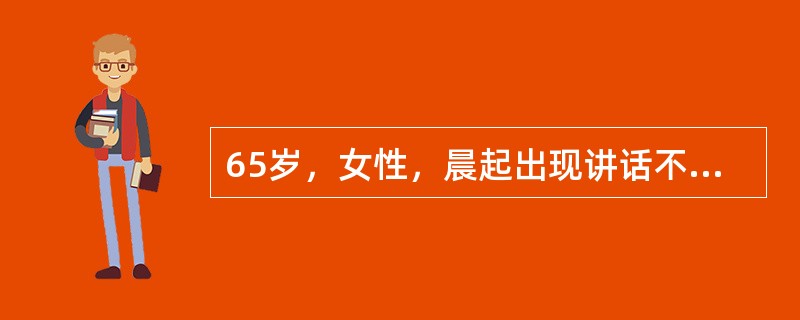 65岁，女性，晨起出现讲话不清，右侧肢体麻本、无力，2天后因病情渐加重就诊。血压