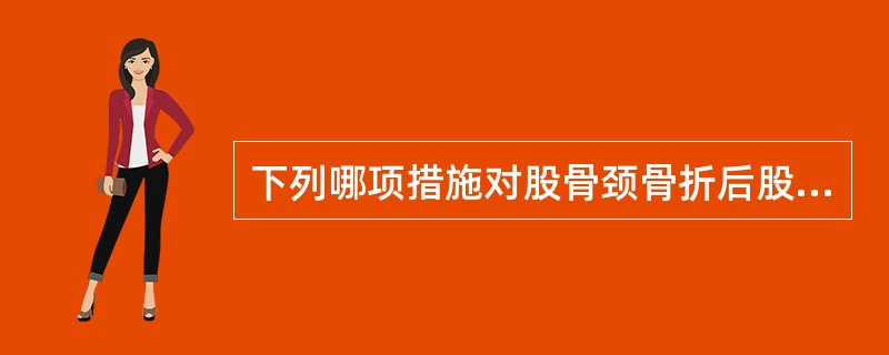 下列哪项措施对股骨颈骨折后股骨头缺血坏死的治疗不利（）