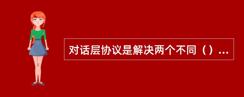 对话层协议是解决两个不同（）上用户进程之间的连接和管理。