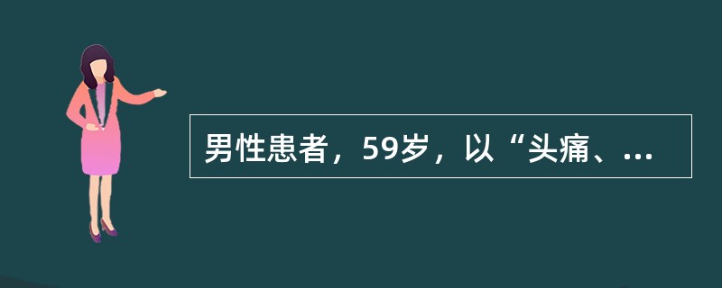 男性患者，59岁，以“头痛、呕吐、右侧肢体活动不灵2小时”为主诉来急诊。既往高血