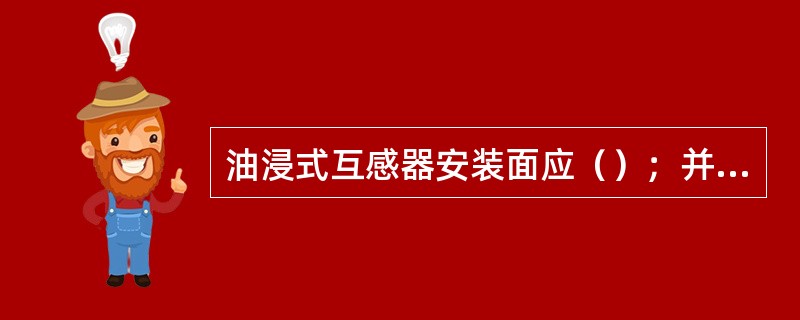 油浸式互感器安装面应（）；并列安装时应排列整齐；同一组互感器的（）方向应一致。