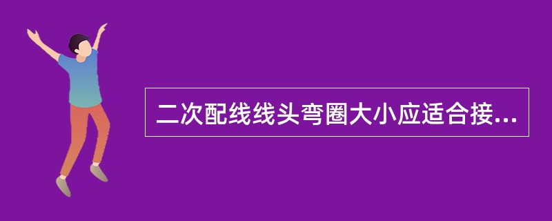 二次配线线头弯圈大小应适合接线螺丝直径，弯曲方向应顺应螺丝拧紧方向，每个端子接线