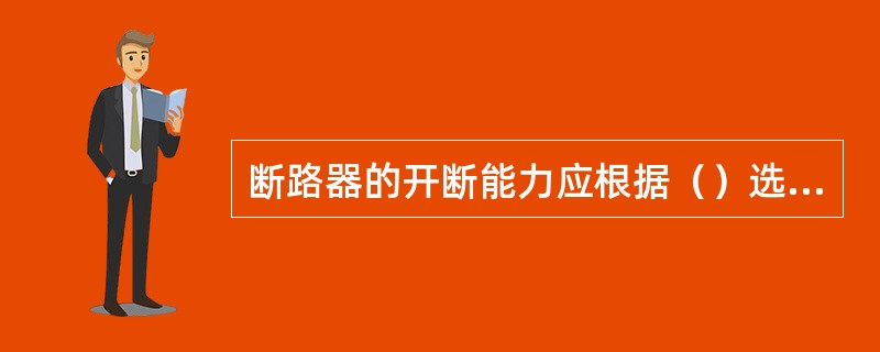 断路器的开断能力应根据（）选择。