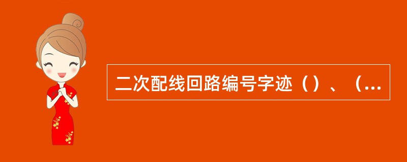 二次配线回路编号字迹（）、（），印制牢固、不易脱色。