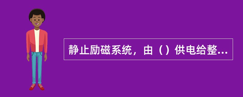 静止励磁系统，由（）供电给整流器电源，经三相全控整流桥直接控制发电机的励磁。