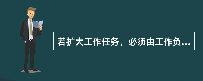 若扩大工作任务，必须由工作负责人通过工作许可人，并在工作票上增填工作项目。若需变