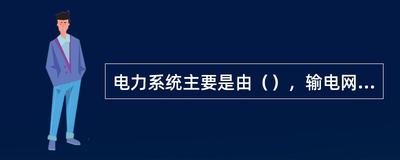 电力系统主要是由（），输电网络及负荷组成