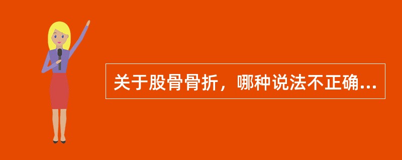 关于股骨骨折，哪种说法不正确（）