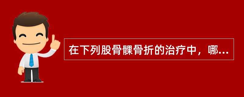 在下列股骨髁骨折的治疗中，哪项不正确（）