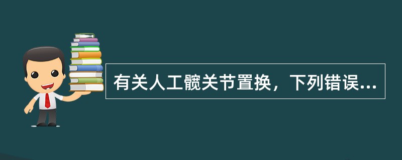 有关人工髋关节置换，下列错误的是（）