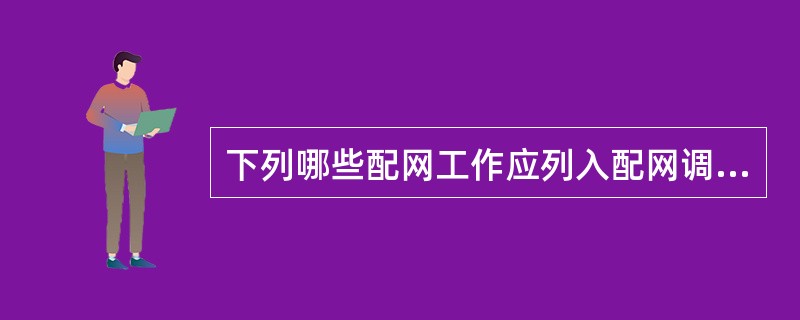 下列哪些配网工作应列入配网调度计划。（）