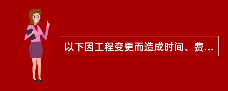 以下因工程变更而造成时间、费用损失，但不可作为索赔理由的是（）。