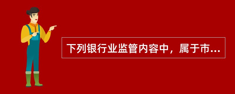 下列银行业监管内容中，属于市场准入监管的是()。