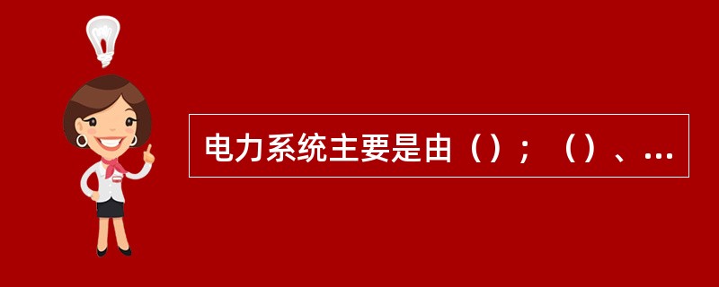 电力系统主要是由（）；（）、负荷组成。