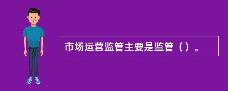 市场运营监管主要是监管（）。