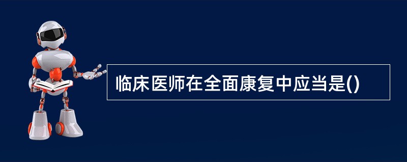 临床医师在全面康复中应当是()