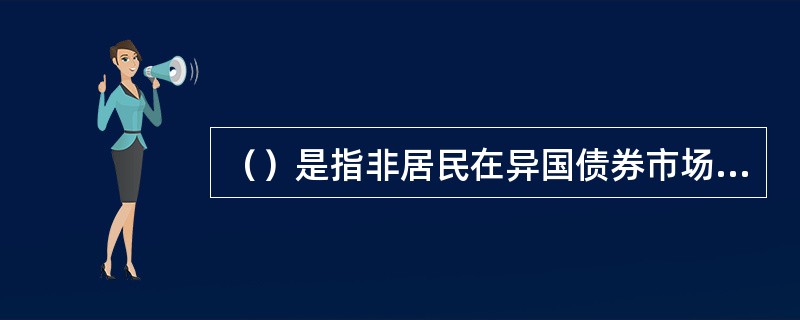 （）是指非居民在异国债券市场上以市场所在地货币为面值发行的国际债券。