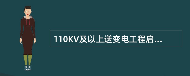 110KV及以上送变电工程启动试运时，施工单位的主要工作包括（）