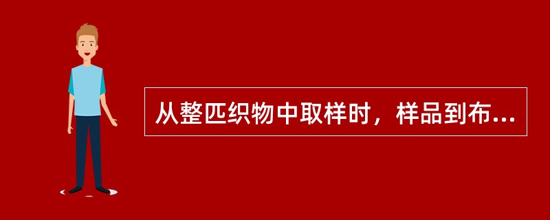 从整匹织物中取样时，样品到布边的距离不小于（）cm。