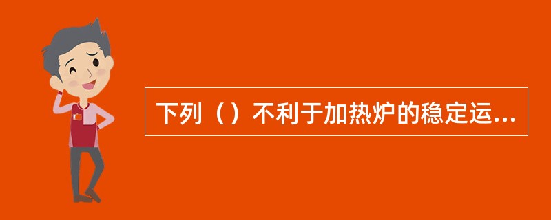 下列（）不利于加热炉的稳定运行。