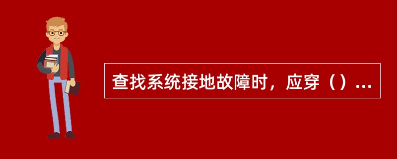 查找系统接地故障时，应穿（）、戴（）。