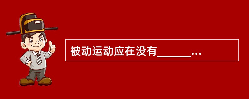 被动运动应在没有_________的范围内进行。