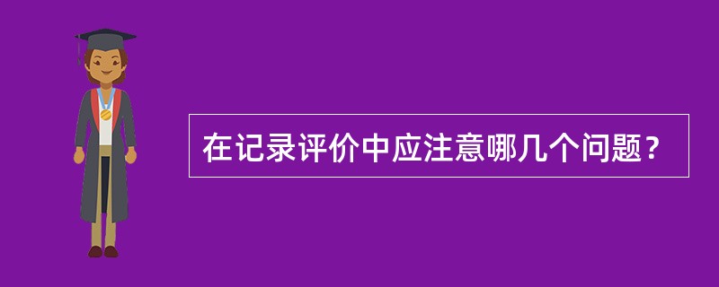 在记录评价中应注意哪几个问题？