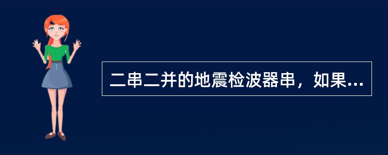 二串二并的地震检波器串，如果一组中的1个检波器断路，另一组中的1个检波器短路，这