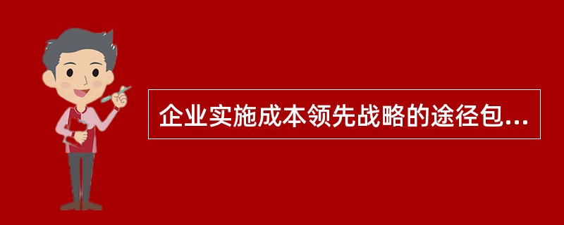 企业实施成本领先战略的途径包括( ) A、发挥规模效应 B、增加产品品种 C、选